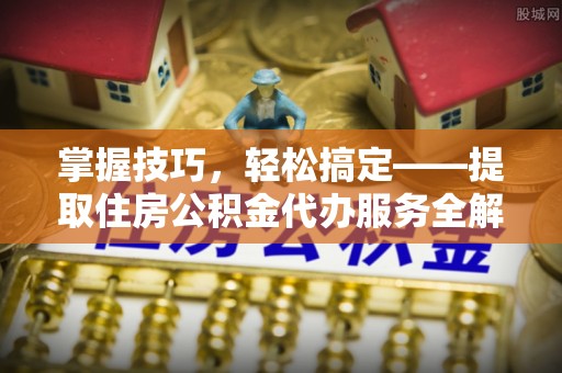 安陆掌握技巧，轻松搞定——提取住房公积金代办服务全解析