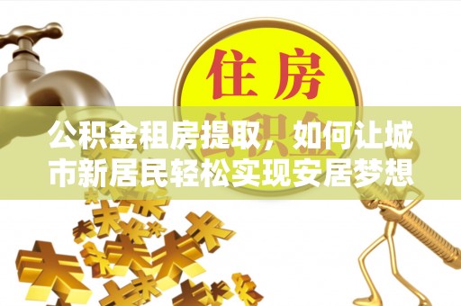 安陆公积金租房提取，如何让城市新居民轻松实现安居梦想