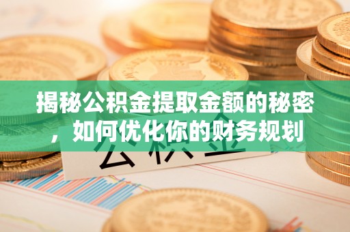 安陆揭秘公积金提取金额的秘密，如何优化你的财务规划