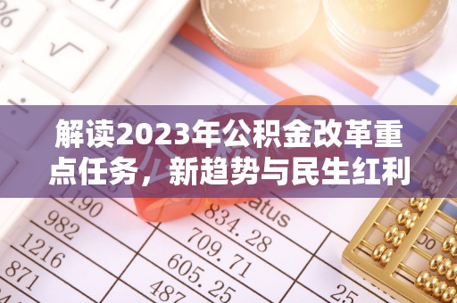 安陆解读2023年公积金改革重点任务，新趋势与民生红利