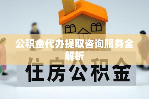 安陆公积金代办提取咨询服务全解析