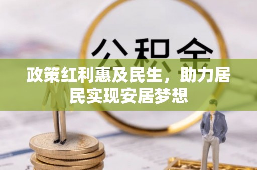 安陆政策红利惠及民生，助力居民实现安居梦想