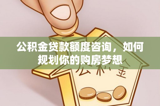 安陆公积金贷款额度咨询，如何规划你的购房梦想