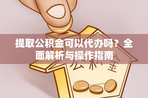 安陆提取公积金可以代办吗？全面解析与操作指南