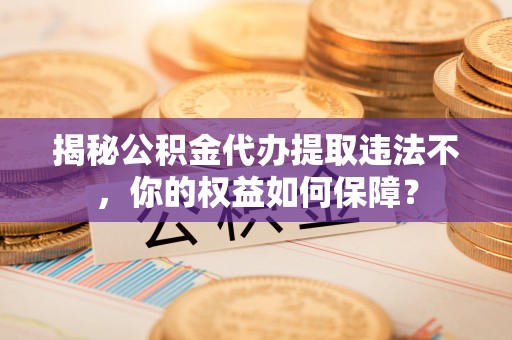 安陆揭秘公积金代办提取违法不，你的权益如何保障？